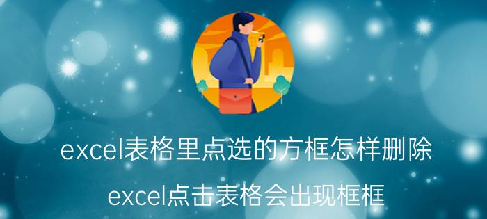 excel表格里点选的方框怎样删除 excel点击表格会出现框框？